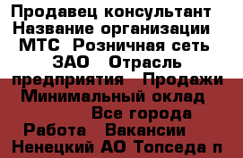 Продавец-консультант › Название организации ­ МТС, Розничная сеть, ЗАО › Отрасль предприятия ­ Продажи › Минимальный оклад ­ 60 000 - Все города Работа » Вакансии   . Ненецкий АО,Топседа п.